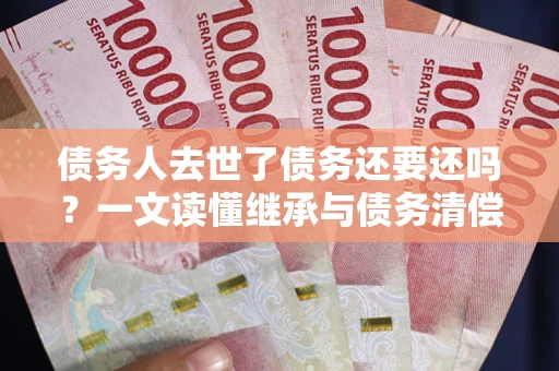 北京债务人去世了债务还要还吗？一文读懂继承与债务清偿