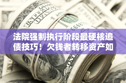 北京法院强制执行阶段最硬核追债技巧！欠钱者转移资产如何破解？