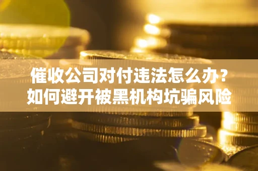 北京催收公司对付违法怎么办？如何避开被黑机构坑骗风险