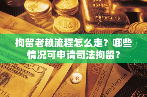 北京拘留老赖流程怎么走？哪些情况可申请司法拘留？