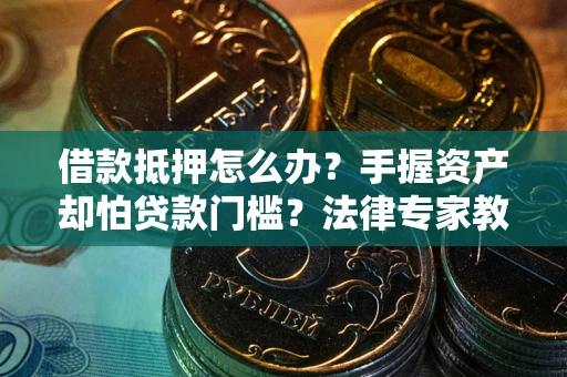 北京借款抵押怎么办？手握资产却怕贷款门槛？法律专家教你办抵押不踩坑