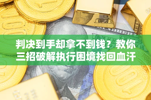 北京判决到手却拿不到钱？教你三招破解执行困境找回血汗钱