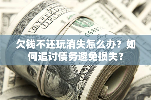 北京欠钱不还玩消失怎么办？如何追讨债务避免损失？