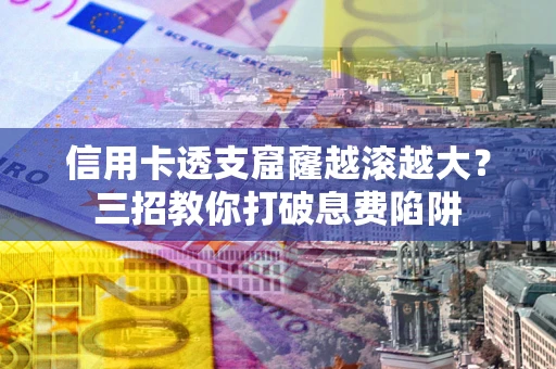 北京信用卡透支窟窿越滚越大？三招教你打破息费陷阱