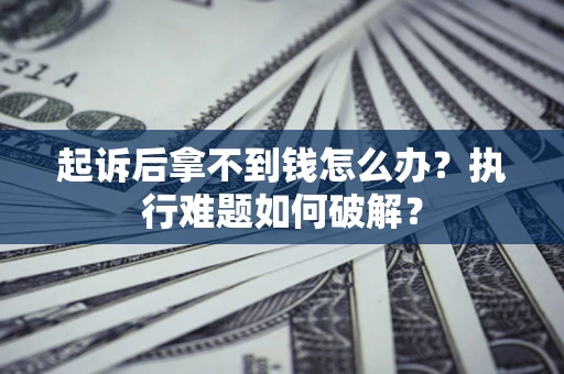 北京起诉后拿不到钱怎么办?执行难题如何破解? 北京起诉后拿不到钱怎么办?执行难题如何破解?