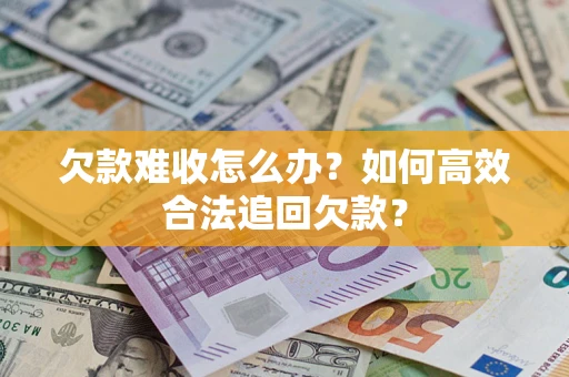 北京欠款难收怎么办？如何高效合法追回欠款？