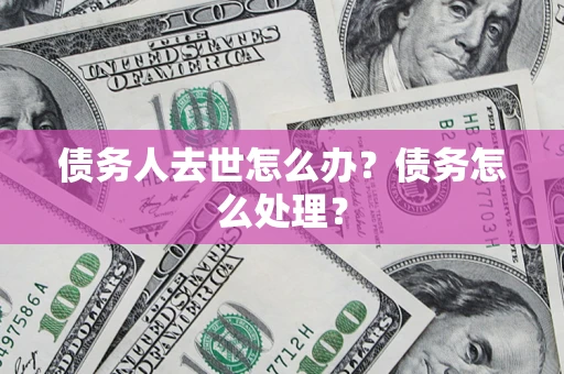 北京债务人去世怎么办？债务怎么处理？