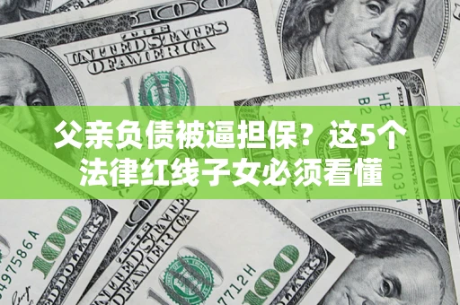 北京父亲负债被逼担保？这5个法律红线子女必须看懂