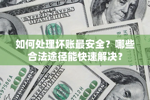 北京如何处理坏账最安全？哪些合法途径能快速解决？