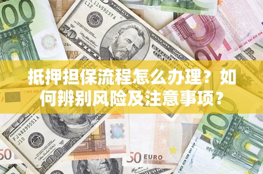 北京抵押担保流程怎么办理？如何辨别风险及注意事项？
