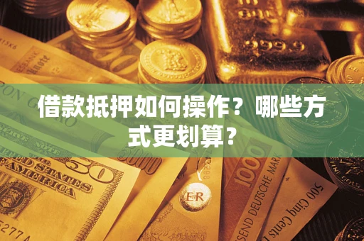 北京借款抵押如何操作？哪些方式更划算？
