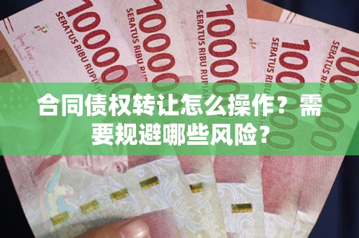 北京合同债权转让怎么操作？需要规避哪些风险？