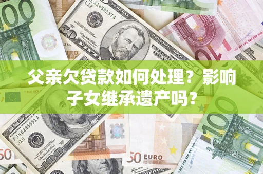 北京父亲欠贷款如何处理?影响子女继承遗产吗? 北京父亲欠贷款如何处理?影响子女继承遗产吗?