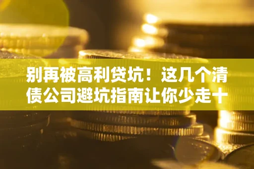 北京别再被高利贷坑！这几个清债公司避坑指南让你少走十年弯路