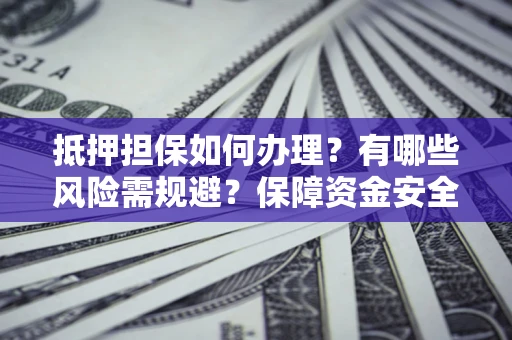 北京抵押担保如何办理？有哪些风险需规避？保障资金安全