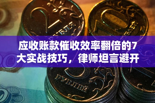 北京应收账款催收效率翻倍的7大实战技巧，律师坦言避开这些法律雷区最关键