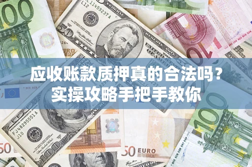 北京应收账款质押真的合法吗？实操攻略手把手教你
