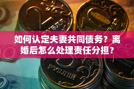 北京如何认定夫妻共同债务？离婚后怎么处理责任分担？