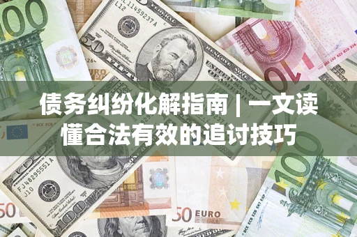 北京债务纠纷化解指南 | 一文读懂合法有效的追讨技巧