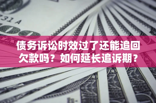 北京债务诉讼时效过了还能追回欠款吗？如何延长追诉期？