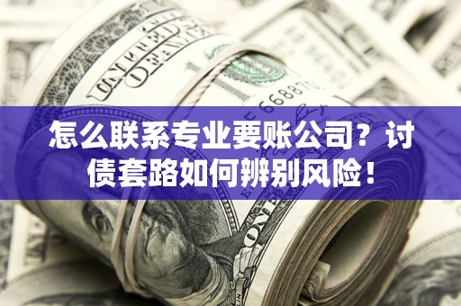 北京怎么联系专业要账公司？讨债套路如何辨别风险！