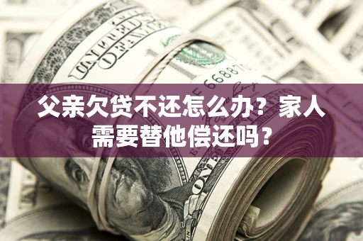 北京父亲欠贷不还怎么办？家人需要替他偿还吗？