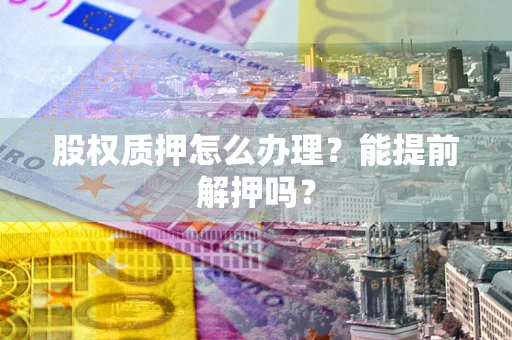 北京股权质押怎么办理？能提前解押吗？