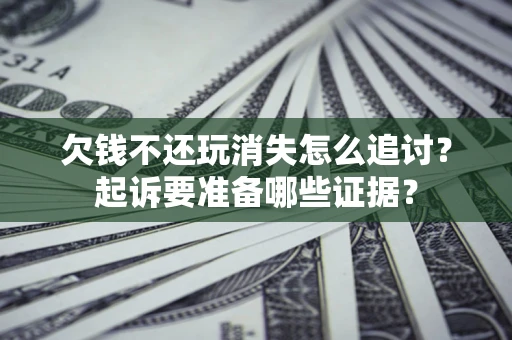 北京欠钱不还玩消失怎么追讨？起诉要准备哪些证据？