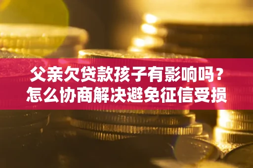 北京父亲欠贷款孩子有影响吗？怎么协商解决避免征信受损？
