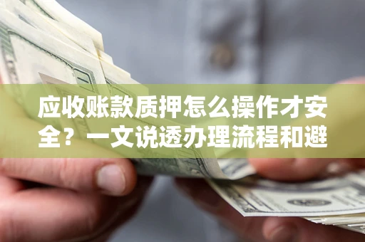 北京应收账款质押怎么操作才安全？一文说透办理流程和避险绝招